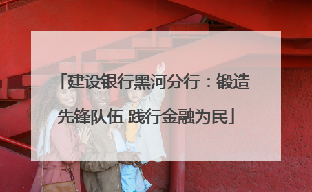 建设银行黑河分行：锻造先锋队伍 践行金融为民
