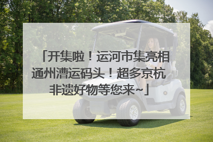 开集啦！运河市集亮相通州漕运码头！超多京杭非遗好物等您来~