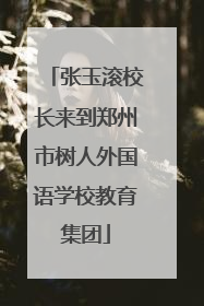 张玉滚校长来到郑州市树人外国语学校教育集团