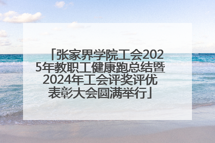 张家界学院工会2025年教职工健康跑总结暨2024年工会评奖评优表彰大会圆满举行