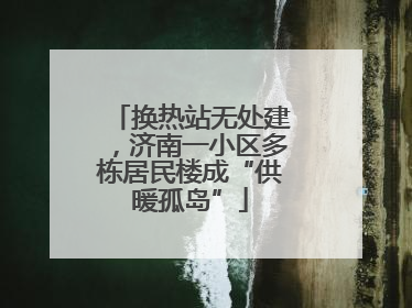 换热站无处建，济南一小区多栋居民楼成“供暖孤岛”