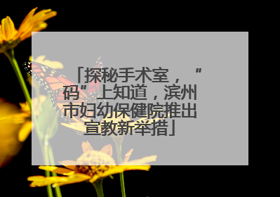 探秘手术室，“码”上知道，滨州市妇幼保健院推出宣教新举措