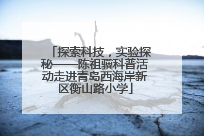 探索科技，实验探秘——陈祖骥科普活动走进青岛西海岸新区衡山路小学