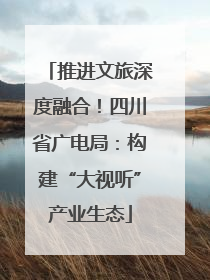 推进文旅深度融合！四川省广电局：构建“大视听”产业生态