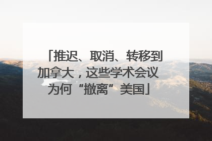 推迟、取消、转移到加拿大，这些学术会议为何“撤离”美国