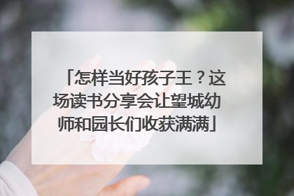 怎样当好孩子王？这场读书分享会让望城幼师和园长们收获满满