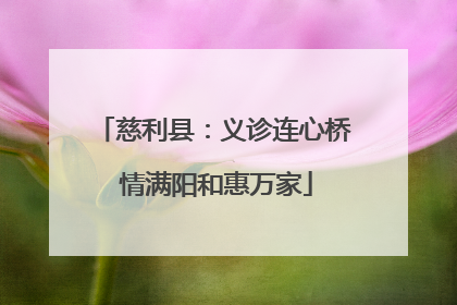 慈利县：义诊连心桥 情满阳和惠万家