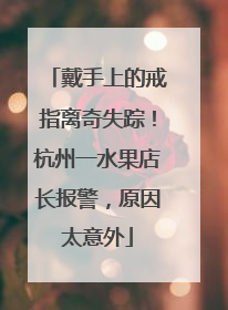 戴手上的戒指离奇失踪！杭州一水果店长报警，原因太意外