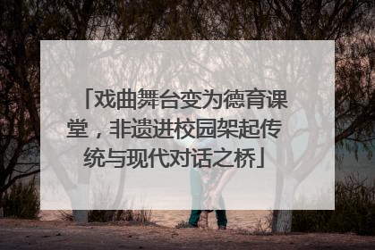 戏曲舞台变为德育课堂，非遗进校园架起传统与现代对话之桥