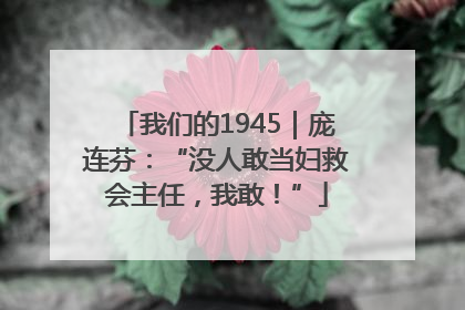 我们的1945｜庞连芬：“没人敢当妇救会主任，我敢！”