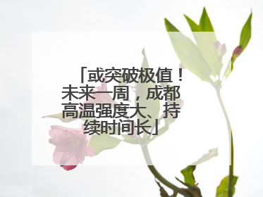 或突破极值！未来一周，成都高温强度大、持续时间长
