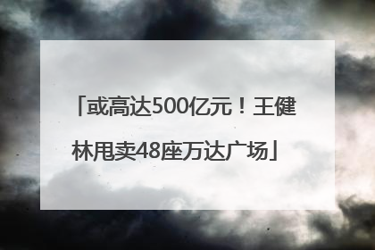 或高达500亿元！王健林甩卖48座万达广场