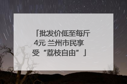 批发价低至每斤4元 兰州市民享受“荔枝自由”