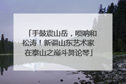 手鼓震山岳，唢呐和松涛！新疆山东艺术家在泰山之巅斗舞论琴