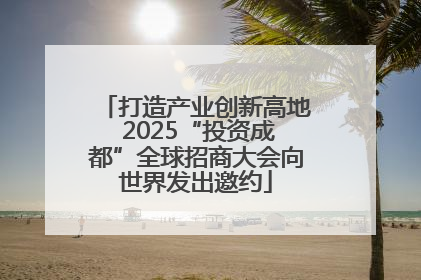 打造产业创新高地 2025“投资成都”全球招商大会向世界发出邀约