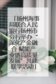扬州海事局联合人民银行扬州市分行举办“深化产金融合 赋能产业链高质量发展”共建联学活动