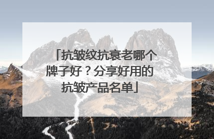 抗皱纹抗衰老哪个牌子好？分享好用的抗皱产品名单