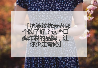 抗皱纹抗衰老哪个牌子好？这些口碑炸裂的品牌，让你少走弯路
