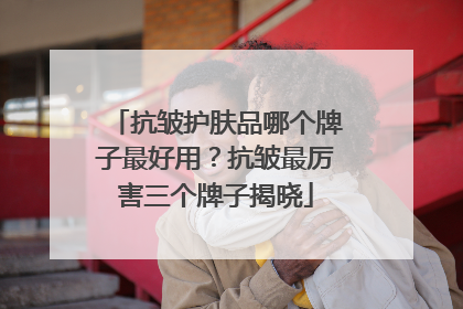 抗皱护肤品哪个牌子最好用？抗皱最厉害三个牌子揭晓