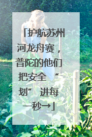 护航苏州河龙舟赛，普陀的他们把安全 “划” 进每一秒→