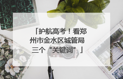 护航高考！看郑州市金水区城管局三个“关键词”