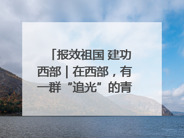 报效祖国 建功西部｜在西部，有一群“追光”的青年科学家