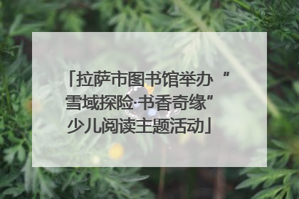 拉萨市图书馆举办“雪域探险·书香奇缘”少儿阅读主题活动