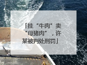挂“牛肉”卖“母猪肉”，许某被判处刑罚