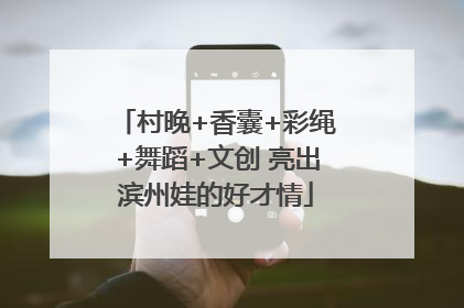 村晚+香囊+彩绳+舞蹈+文创 亮出滨州娃的好才情