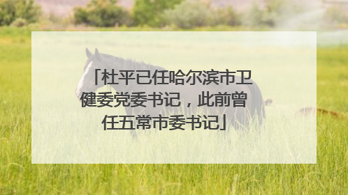 杜平已任哈尔滨市卫健委党委书记，此前曾任五常市委书记