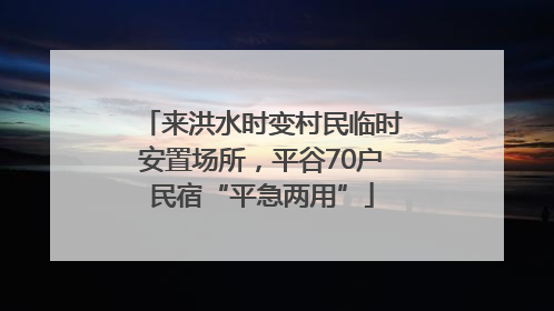 来洪水时变村民临时安置场所，平谷70户民宿“平急两用”