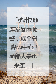 杭州7地连发暴雨预警，成全省降雨中心！局部大暴雨来袭！