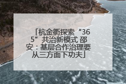 杭金衢探索“365”共治新模式 邵安：基层合作治理要从三方面下功夫