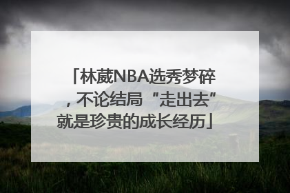 林葳NBA选秀梦碎，不论结局“走出去”就是珍贵的成长经历