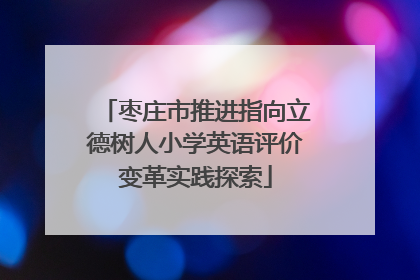 枣庄市推进指向立德树人小学英语评价变革实践探索