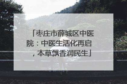 枣庄市薛城区中医院：中医生活化再启，本草飘香润民生