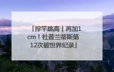 撑竿跳高｜再加1cm！杜普兰蒂斯第12次破世界纪录