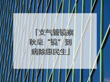 支气管镜察秋毫“镜”到病除惠民生