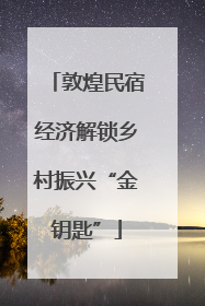 敦煌民宿经济解锁乡村振兴“金钥匙”