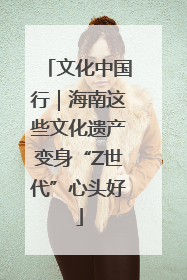 文化中国行｜海南这些文化遗产变身“Z世代”心头好