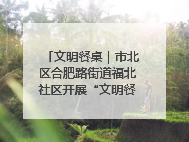 文明餐桌｜市北区合肥路街道福北社区开展“文明餐桌 光盘同行——小餐桌带动大文明”宣传活动