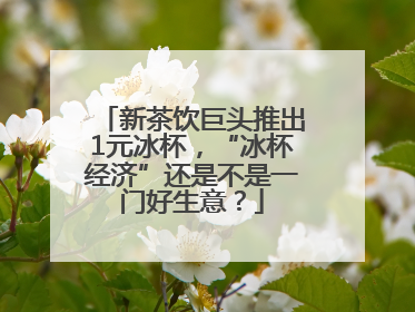 新茶饮巨头推出1元冰杯，“冰杯经济”还是不是一门好生意？