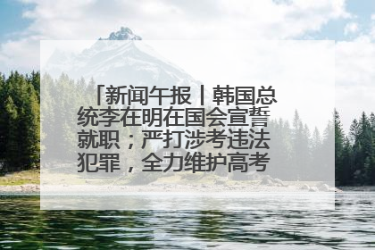 新闻午报丨韩国总统李在明在国会宣誓就职；严打涉考违法犯罪，全力维护高考安全公平考试环境