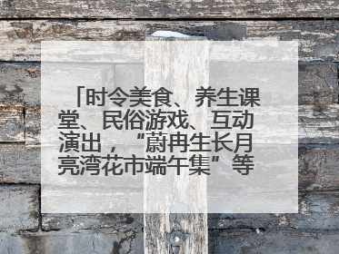 时令美食、养生课堂、民俗游戏、互动演出，“蔚冉生长月亮湾花市端午集”等你来打卡