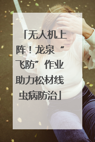 无人机上阵！龙泉“飞防”作业助力松材线虫病防治