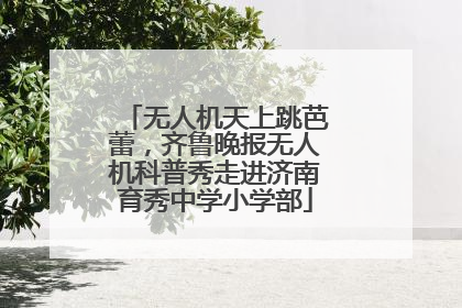 无人机天上跳芭蕾，齐鲁晚报无人机科普秀走进济南育秀中学小学部