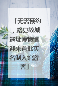 无需预约，路县故城遗址博物馆迎来首批实名制入馆游客