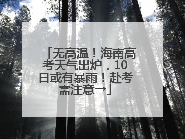 无高温！海南高考天气出炉，10日或有暴雨！赴考需注意→