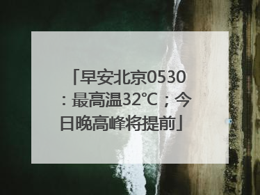早安北京0530：最高温32℃；今日晚高峰将提前