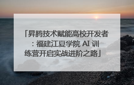 昇腾技术赋能高校开发者：福建江夏学院 AI 训练营开启实战进阶之路
